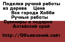  Поделки ручной работы из дерева  › Цена ­ 3-15000 - Все города Хобби. Ручные работы » Сувениры и подарки   . Алтайский край